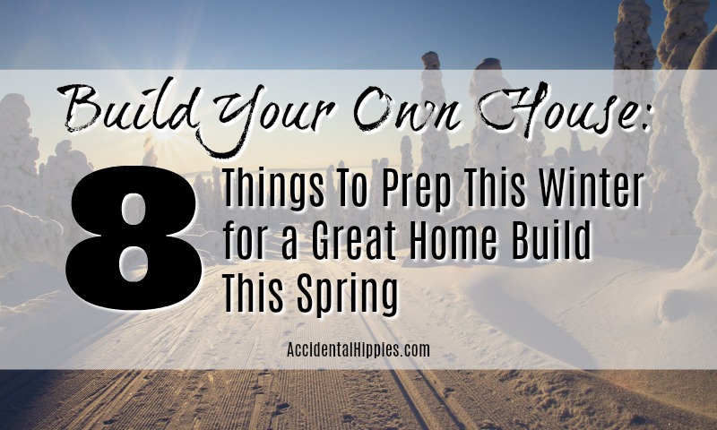 If you plan to build your own home by hand there are 8 things you need to prep NOW in the winter before building this spring